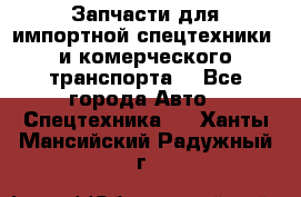 Запчасти для импортной спецтехники  и комерческого транспорта. - Все города Авто » Спецтехника   . Ханты-Мансийский,Радужный г.